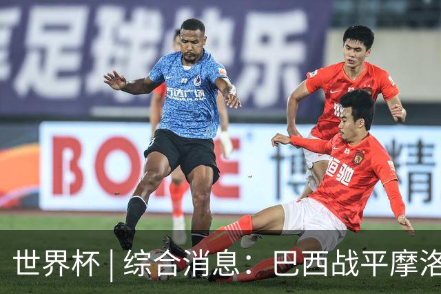 世界杯 | 综合消息：巴西战平摩洛哥 卡塔尔首获积分