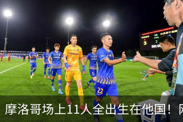 摩洛哥场上11人全出生在他国！网友喊国足抄作业 媒体人：根本没戏
