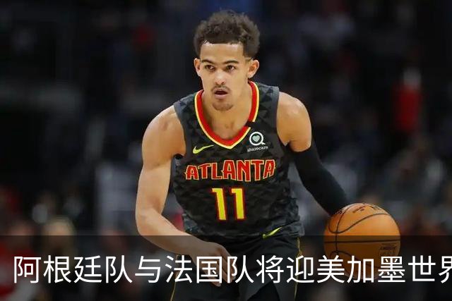 阿根廷队与法国队将迎美加墨世界杯首秀